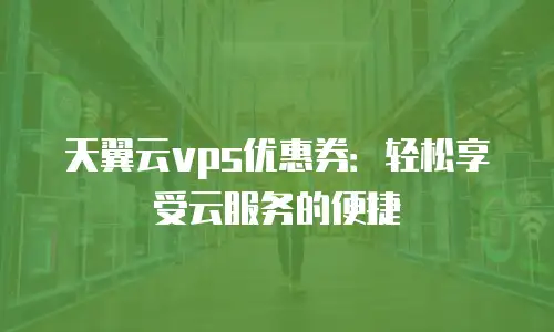 天翼云vps优惠券：轻松享受云服务的便捷