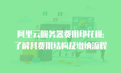阿里云服务器费用印花税：了解其费用结构及缴纳流程