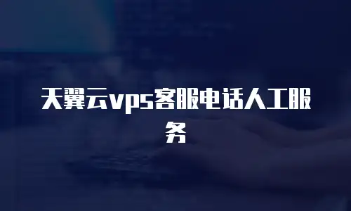 天翼云vps客服电话人工服务