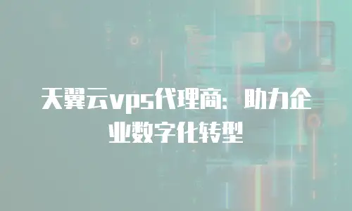 天翼云vps代理商：助力企业数字化转型