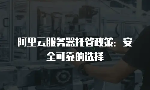 阿里云服务器托管政策：安全可靠的选择