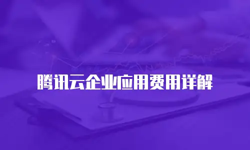 腾讯云企业应用费用详解