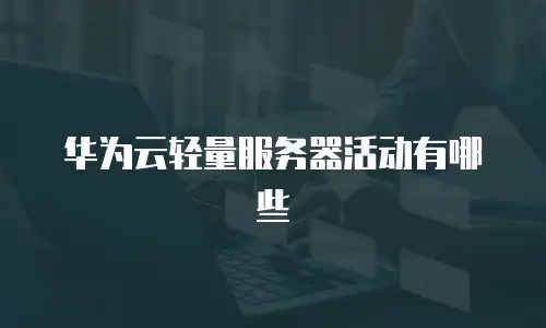 华为云轻量服务器活动有哪些