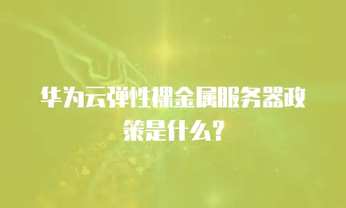 华为云弹性裸金属服务器政策是什么？