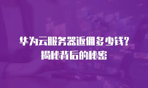 华为云服务器返佣多少钱？揭秘背后的秘密