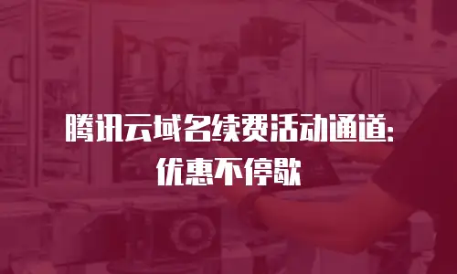 腾讯云域名续费活动通道：优惠不停歇