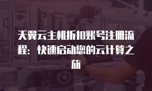 天翼云主机折扣账号注册流程：快速启动您的云计算之旅