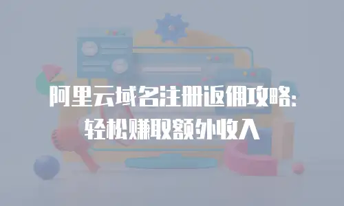 阿里云域名注册返佣攻略：轻松赚取额外收入