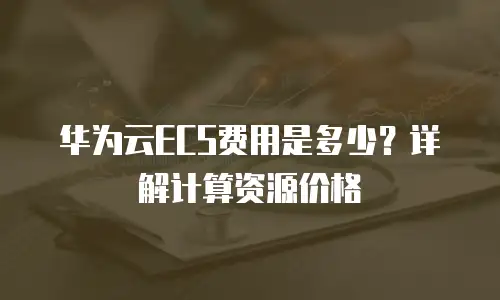 华为云ECS费用是多少？详解计算资源价格