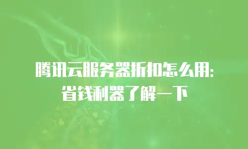 腾讯云服务器折扣怎么用：省钱利器了解一下
