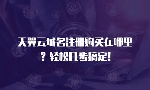 天翼云域名注册购买在哪里？轻松几步搞定！