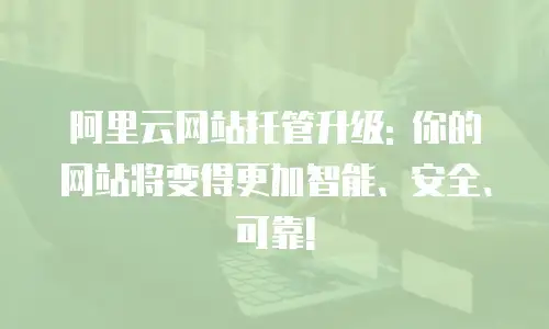 阿里云网站托管升级: 你的网站将变得更加智能、安全、可靠!