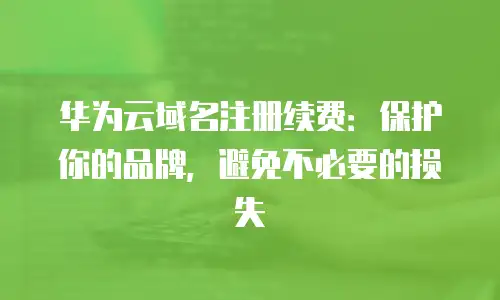 华为云域名注册续费：保护你的品牌，避免不必要的损失