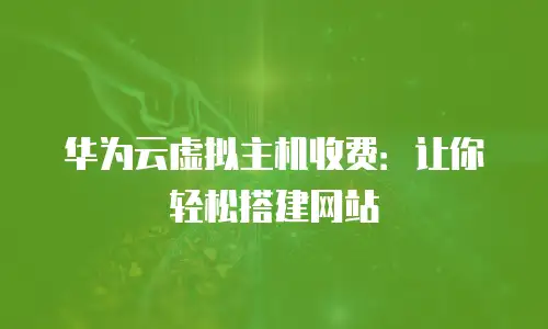 华为云虚拟主机收费：让你轻松搭建网站