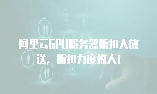 阿里云GPU服务器折扣大放送，折扣力度惊人！