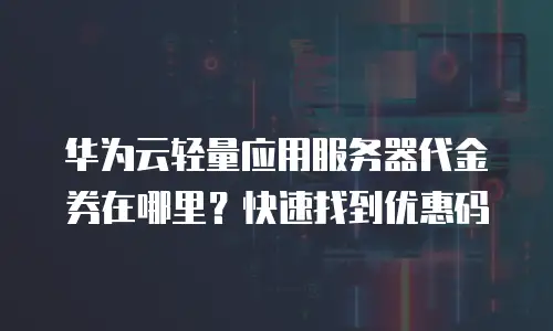 华为云轻量应用服务器代金券在哪里？快速找到优惠码