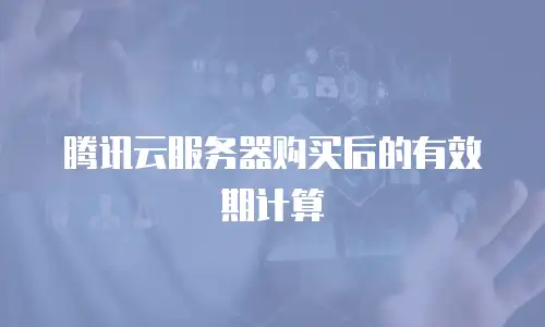 腾讯云服务器购买后的有效期计算