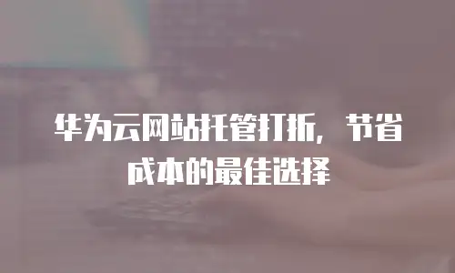 华为云网站托管打折，节省成本的最佳选择