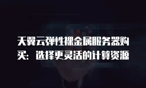 天翼云弹性裸金属服务器购买：选择更灵活的计算资源