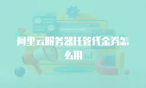 阿里云服务器托管代金券怎么用