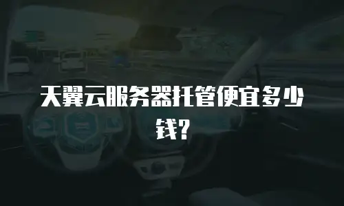 天翼云服务器托管便宜多少钱？