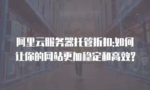 阿里云服务器托管折扣:如何让你的网站更加稳定和高效?