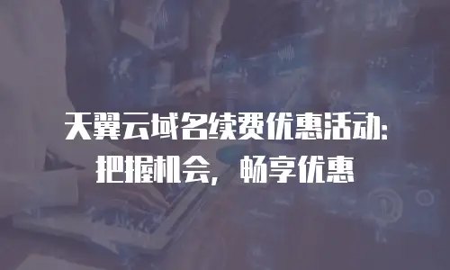 天翼云域名续费优惠活动：把握机会，畅享优惠