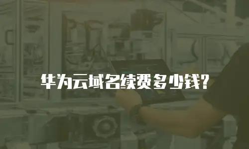 华为云域名续费多少钱？