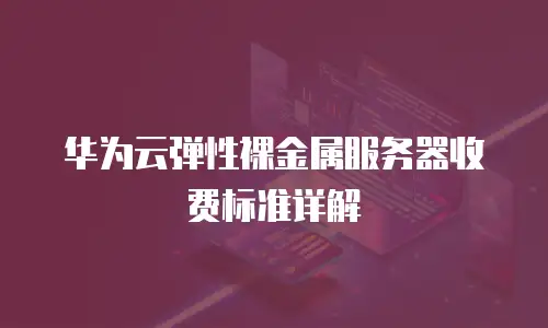 华为云弹性裸金属服务器收费标准详解