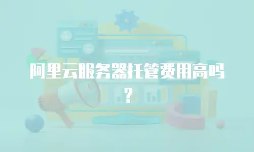 阿里云服务器托管费用高吗？