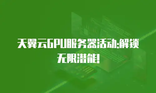 天翼云GPU服务器活动:解锁无限潜能!