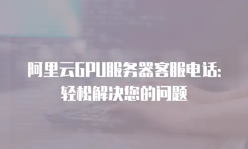 阿里云GPU服务器客服电话：轻松解决您的问题