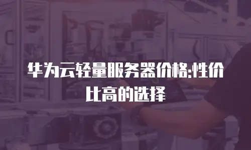 华为云轻量服务器价格:性价比高的选择