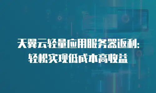 天翼云轻量应用服务器返利：轻松实现低成本高收益