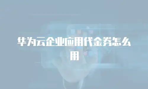 华为云企业应用代金券怎么用