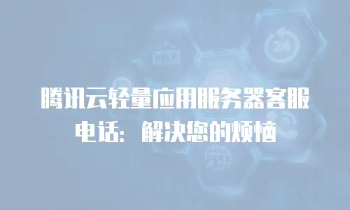 腾讯云轻量应用服务器客服电话：解决您的烦恼
