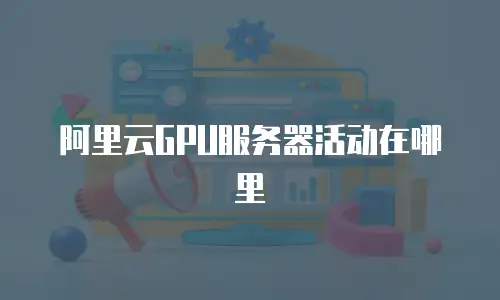 阿里云GPU服务器活动在哪里