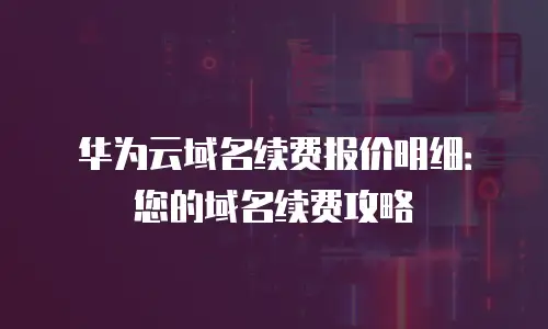 华为云域名续费报价明细：您的域名续费攻略