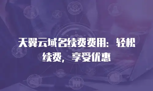 天翼云域名续费费用：轻松续费，享受优惠