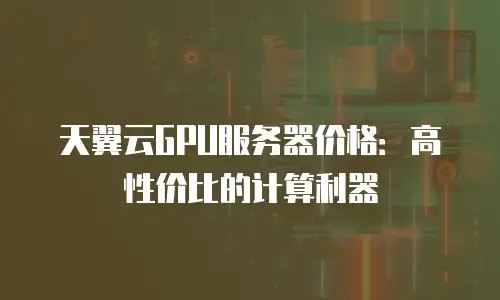 天翼云GPU服务器价格：高性价比的计算利器