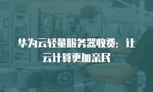 华为云轻量服务器收费：让云计算更加亲民