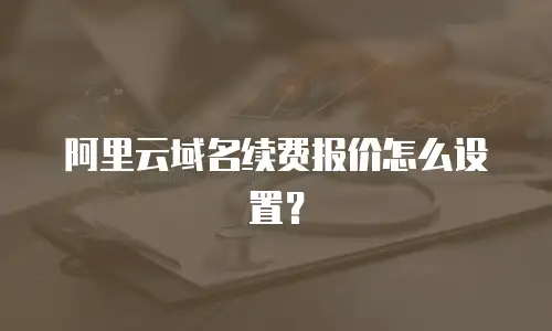 阿里云域名续费报价怎么设置？