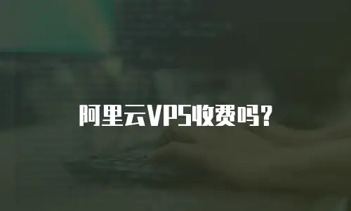 阿里云VPS收费吗？