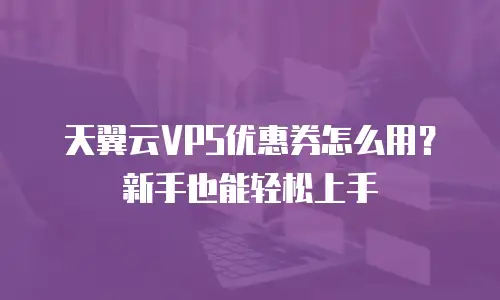 天翼云VPS优惠券怎么用？新手也能轻松上手