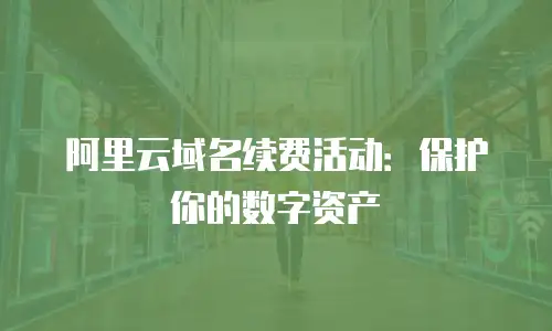 阿里云域名续费活动：保护你的数字资产