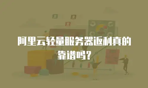 阿里云轻量服务器返利真的靠谱吗？