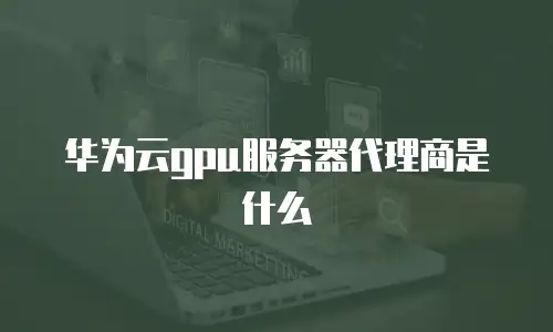 华为云gpu服务器代理商是什么