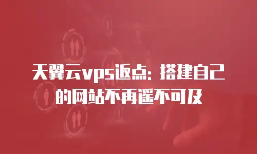 天翼云vps返点: 搭建自己的网站不再遥不可及