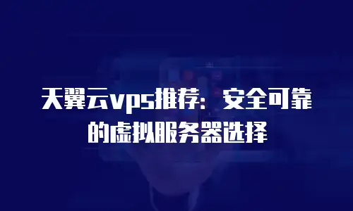 天翼云vps推荐：安全可靠的虚拟服务器选择