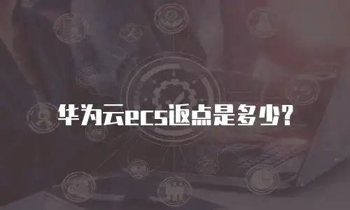 华为云ecs返点是多少？